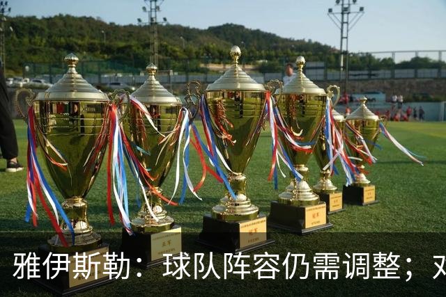 雅伊斯勒：球队阵容仍需调整；对利物浦时不会达到100%的状态